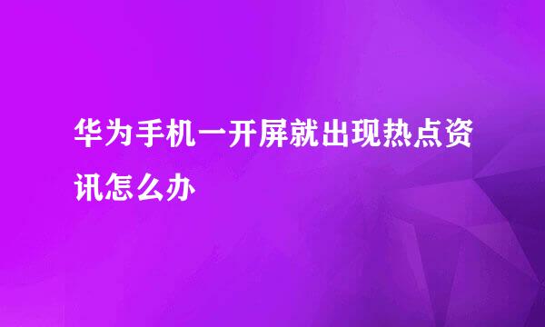 华为手机一开屏就出现热点资讯怎么办