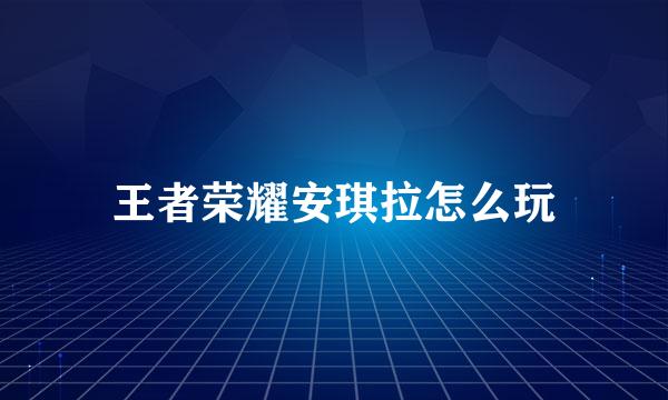 王者荣耀安琪拉怎么玩