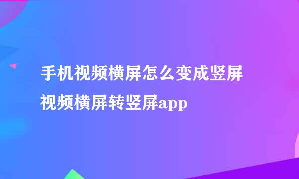手机视频横屏怎么变成竖屏 视频横屏转竖屏app