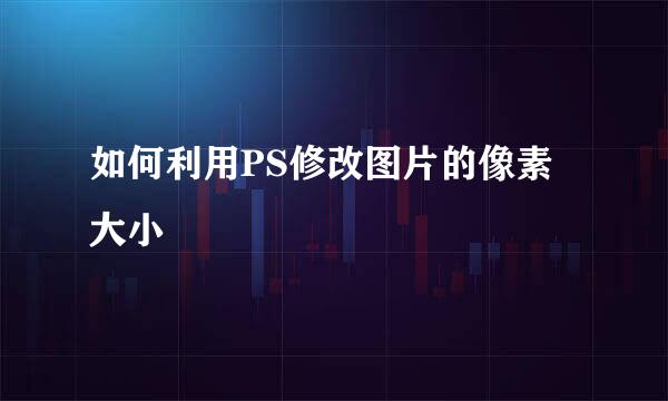 如何利用PS修改图片的像素大小