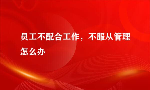 员工不配合工作，不服从管理怎么办