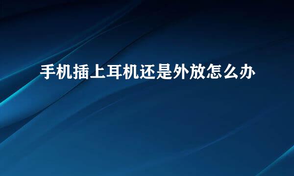手机插上耳机还是外放怎么办