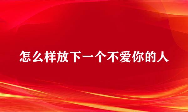 怎么样放下一个不爱你的人