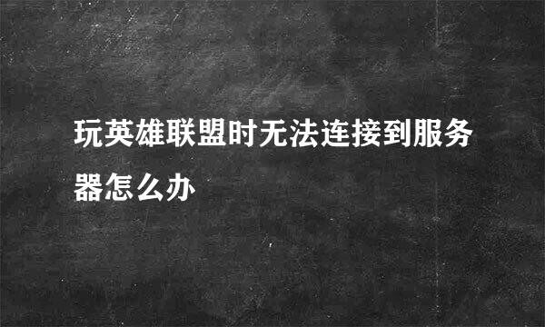 玩英雄联盟时无法连接到服务器怎么办