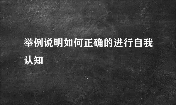 举例说明如何正确的进行自我认知
