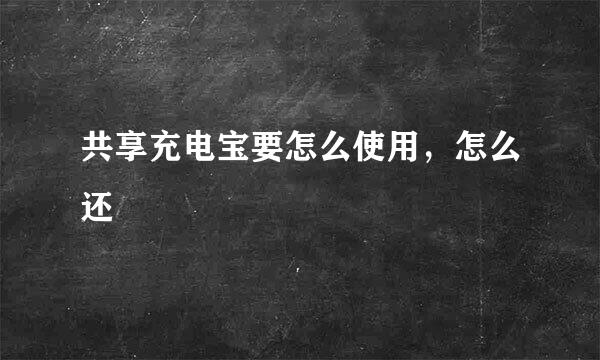 共享充电宝要怎么使用，怎么还