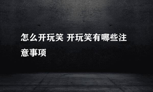 怎么开玩笑 开玩笑有哪些注意事项