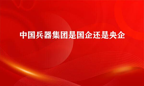 中国兵器集团是国企还是央企