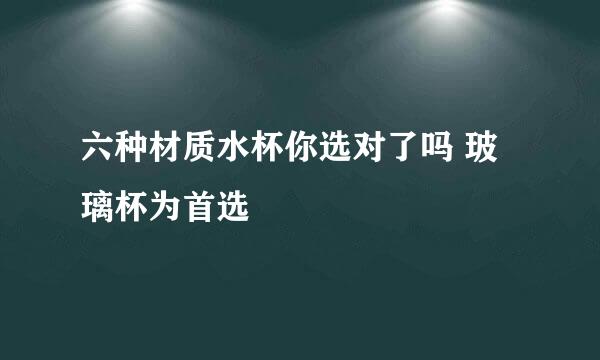 六种材质水杯你选对了吗 玻璃杯为首选