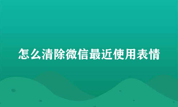 怎么清除微信最近使用表情