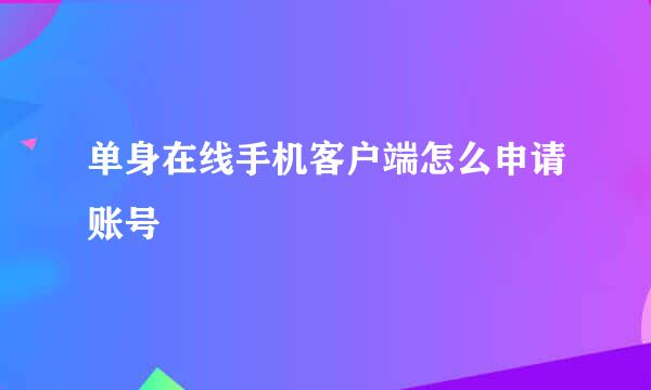 单身在线手机客户端怎么申请账号