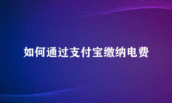 如何通过支付宝缴纳电费