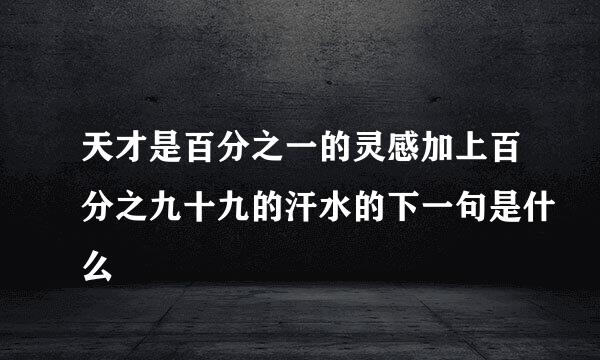 天才是百分之一的灵感加上百分之九十九的汗水的下一句是什么