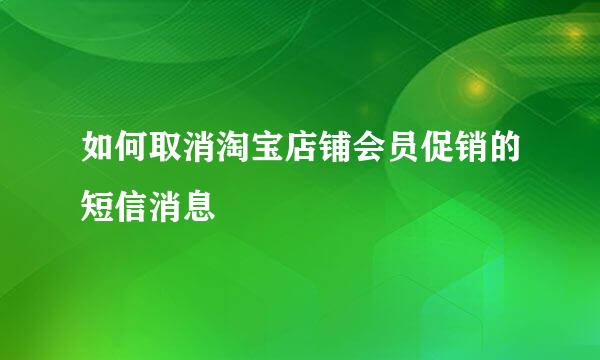 如何取消淘宝店铺会员促销的短信消息
