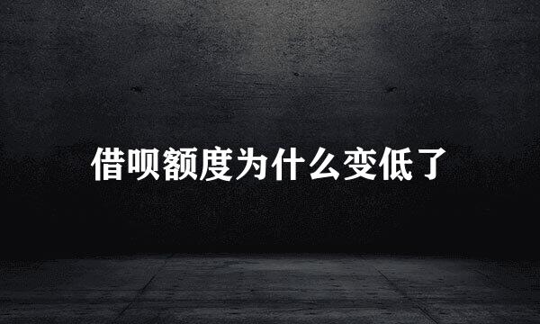 借呗额度为什么变低了