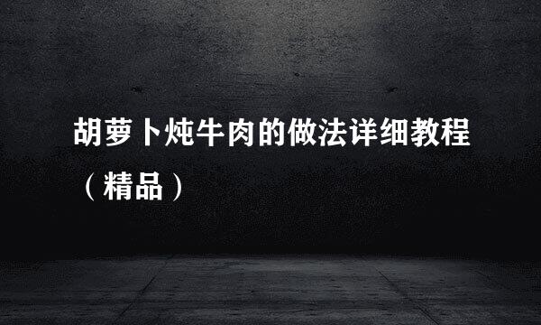 胡萝卜炖牛肉的做法详细教程（精品）