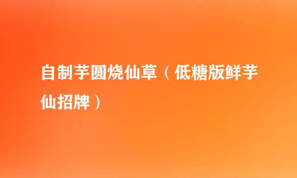自制芋圆烧仙草（低糖版鲜芋仙招牌）