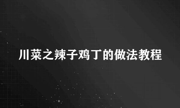 川菜之辣子鸡丁的做法教程
