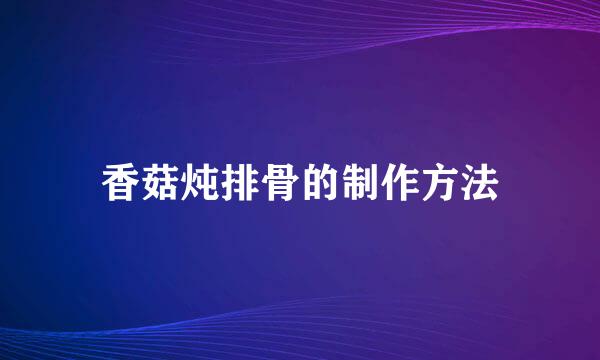 香菇炖排骨的制作方法