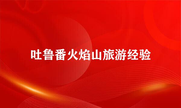 吐鲁番火焰山旅游经验