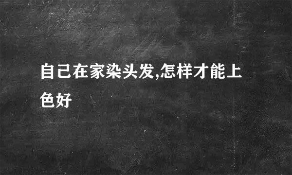 自己在家染头发,怎样才能上色好