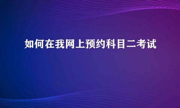 如何在我网上预约科目二考试