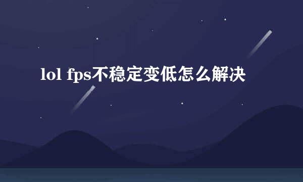 lol fps不稳定变低怎么解决