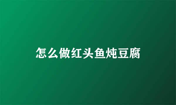 怎么做红头鱼炖豆腐
