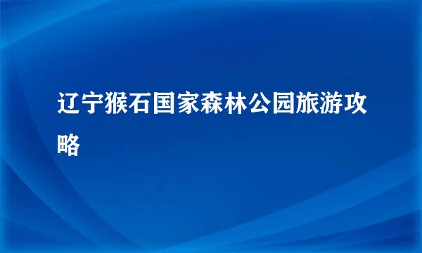 辽宁猴石国家森林公园旅游攻略