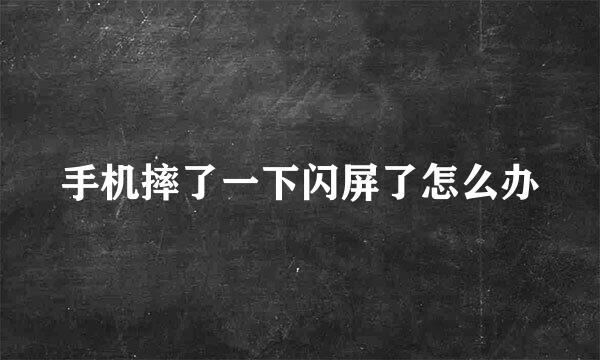 手机摔了一下闪屏了怎么办