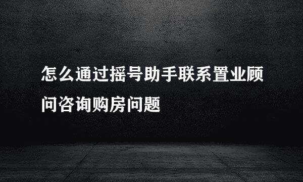 怎么通过摇号助手联系置业顾问咨询购房问题