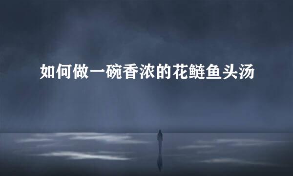 如何做一碗香浓的花鲢鱼头汤
