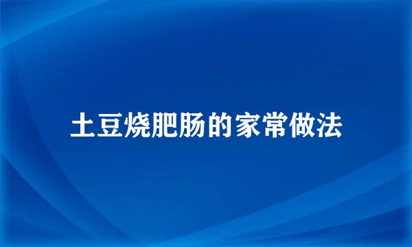 土豆烧肥肠的家常做法