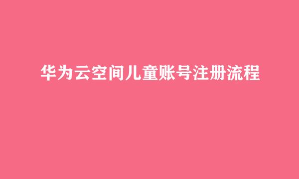 华为云空间儿童账号注册流程