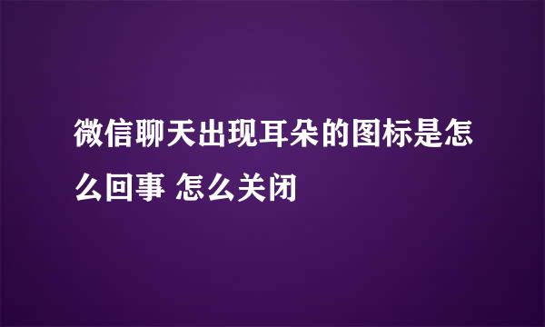 微信聊天出现耳朵的图标是怎么回事 怎么关闭