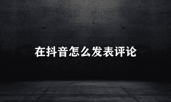 在抖音怎么发表评论