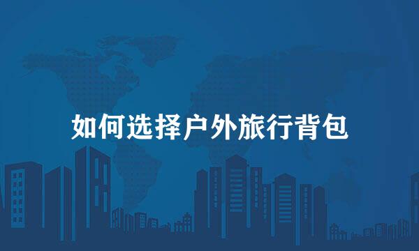 如何选择户外旅行背包