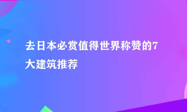 去日本必赏值得世界称赞的7大建筑推荐
