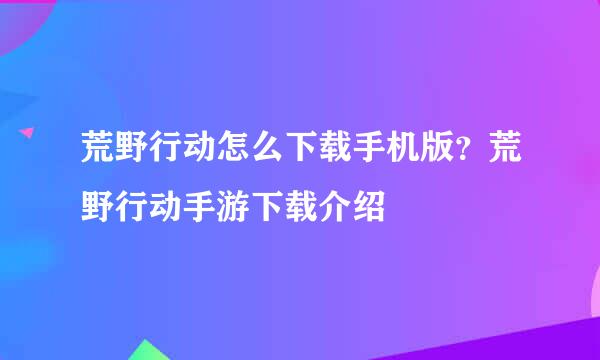 荒野行动怎么下载手机版？荒野行动手游下载介绍