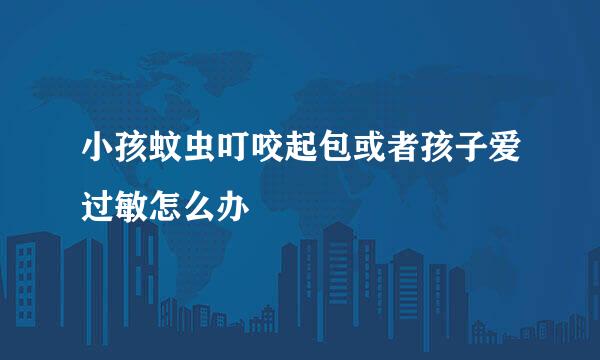 小孩蚊虫叮咬起包或者孩子爱过敏怎么办