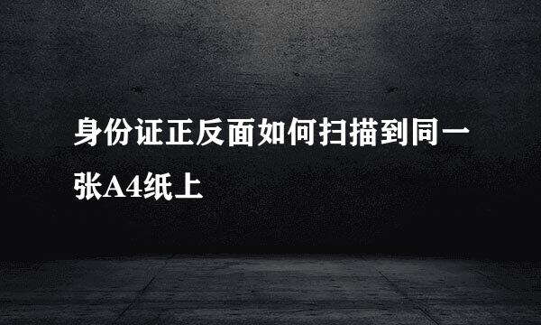 身份证正反面如何扫描到同一张A4纸上
