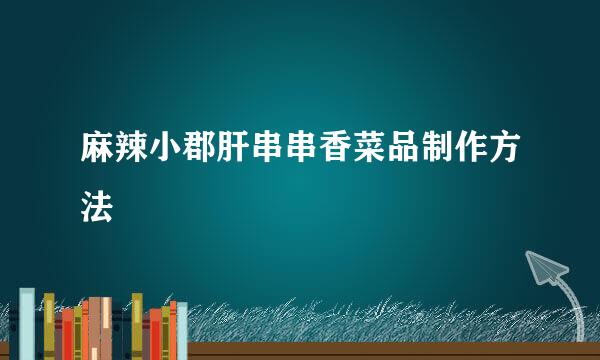 麻辣小郡肝串串香菜品制作方法