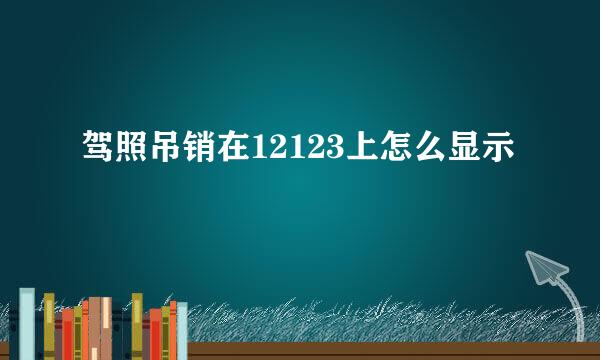驾照吊销在12123上怎么显示