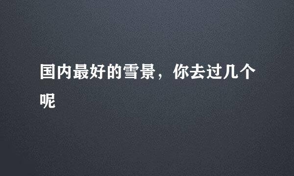国内最好的雪景，你去过几个呢