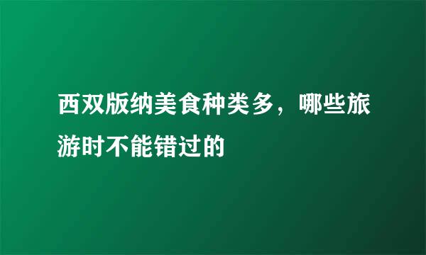 西双版纳美食种类多，哪些旅游时不能错过的