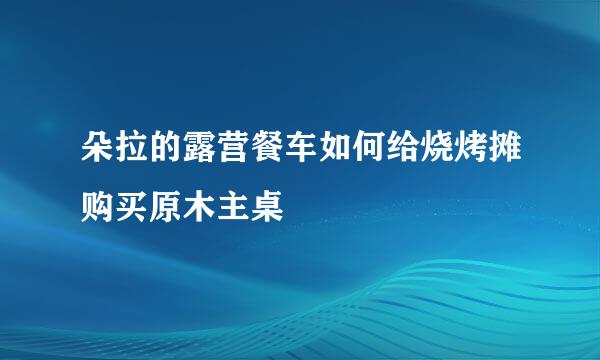 朵拉的露营餐车如何给烧烤摊购买原木主桌