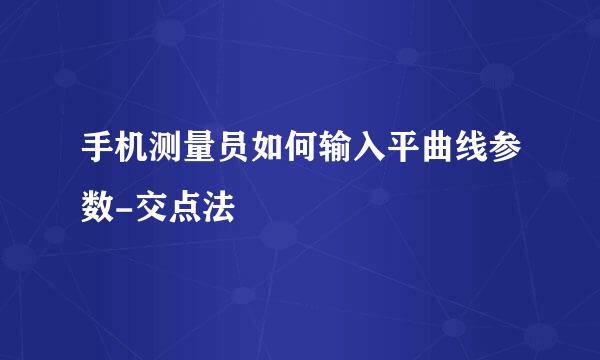手机测量员如何输入平曲线参数-交点法
