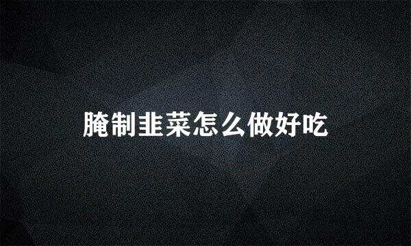 腌制韭菜怎么做好吃