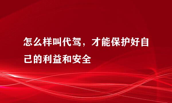 怎么样叫代驾，才能保护好自己的利益和安全