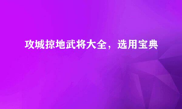 攻城掠地武将大全，选用宝典